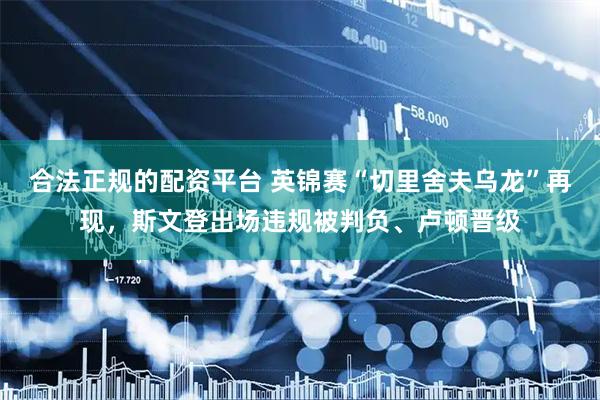 合法正规的配资平台 英锦赛“切里舍夫乌龙”再现，斯文登出场违规被判负、卢顿晋级