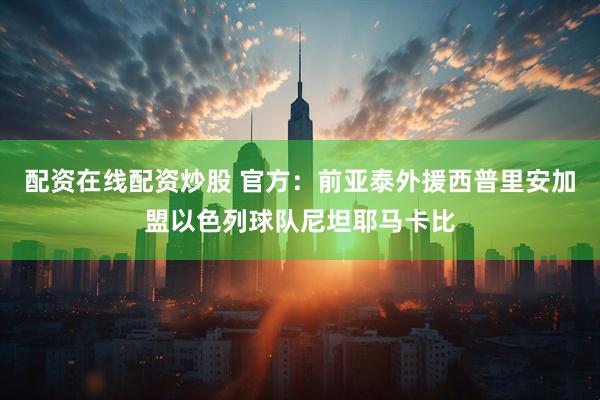 配资在线配资炒股 官方：前亚泰外援西普里安加盟以色列球队尼坦耶马卡比