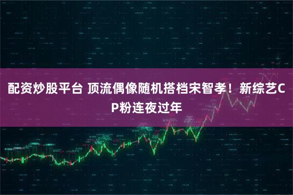 配资炒股平台 顶流偶像随机搭档宋智孝！新综艺CP粉连夜过年