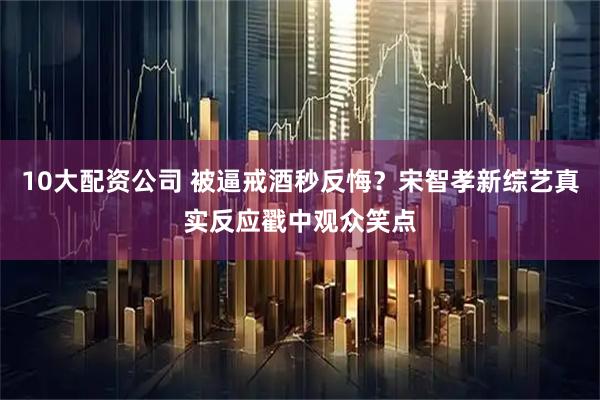 10大配资公司 被逼戒酒秒反悔？宋智孝新综艺真实反应戳中观众笑点