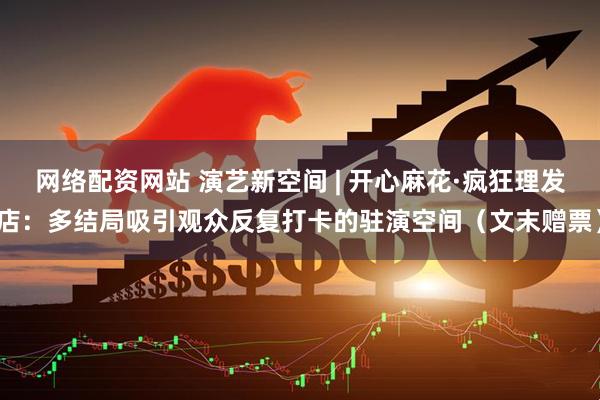 网络配资网站 演艺新空间 | 开心麻花·疯狂理发店：多结局吸引观众反复打卡的驻演空间（文末赠票）