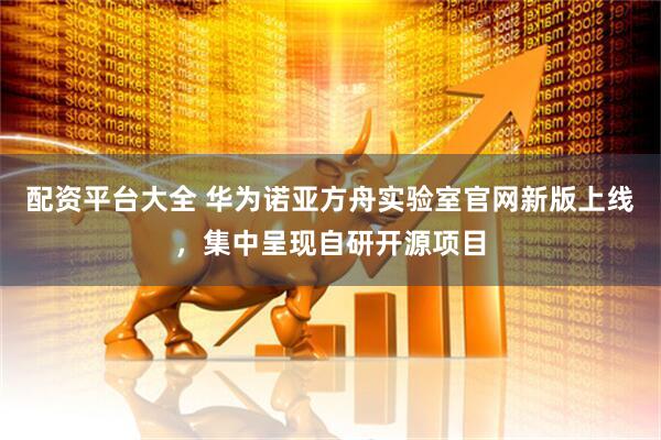 配资平台大全 华为诺亚方舟实验室官网新版上线，集中呈现自研开源项目