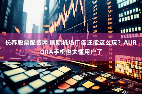 长春股票配资网 国际机场广告还能这么玩？AURORA手机也太懂用户了