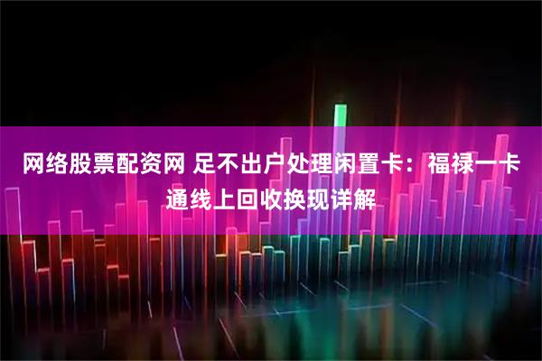 网络股票配资网 足不出户处理闲置卡：福禄一卡通线上回收换现详解