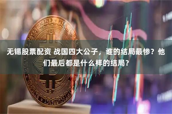 无锡股票配资 战国四大公子，谁的结局最惨？他们最后都是什么样的结局？