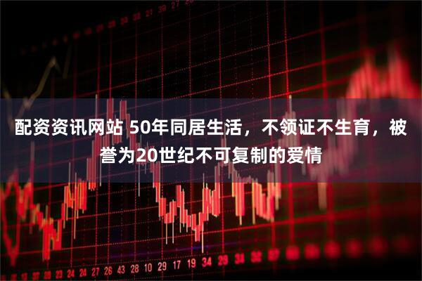 配资资讯网站 50年同居生活，不领证不生育，被誉为20世纪不可复制的爱情