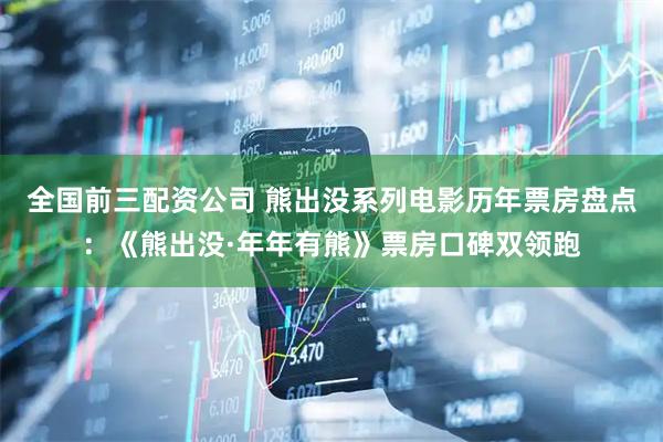 全国前三配资公司 熊出没系列电影历年票房盘点：《熊出没·年年有熊》票房口碑双领跑