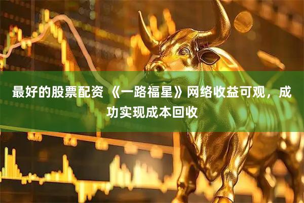 最好的股票配资 《一路福星》网络收益可观，成功实现成本回收