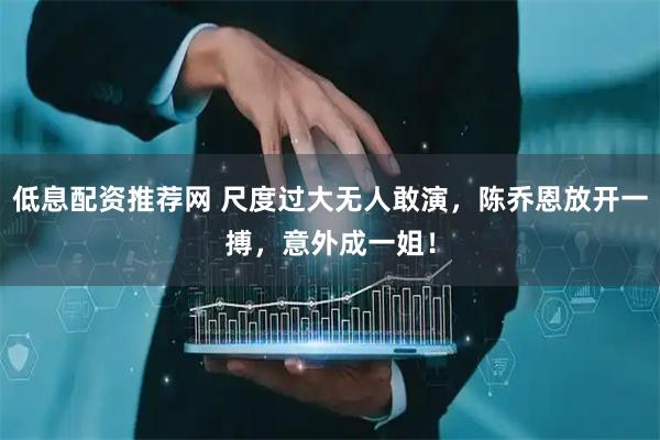 低息配资推荐网 尺度过大无人敢演，陈乔恩放开一搏，意外成一姐！