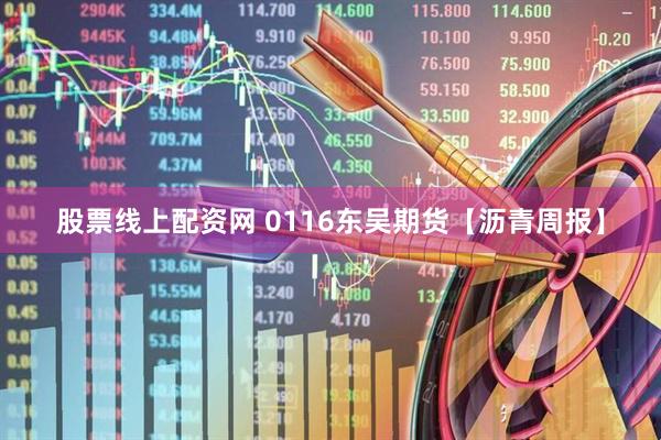 股票线上配资网 0116东吴期货【沥青周报】