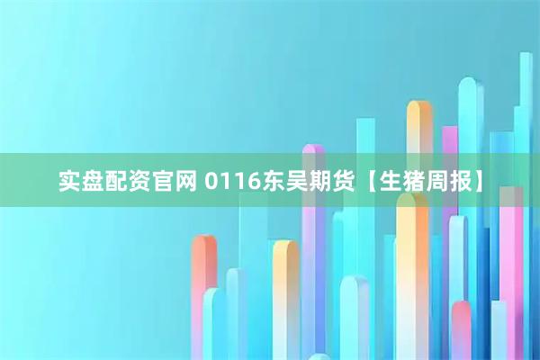 实盘配资官网 0116东吴期货【生猪周报】