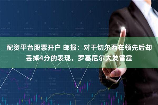 配资平台股票开户 邮报：对于切尔西在领先后却丢掉4分的表现，罗塞尼尔大发雷霆