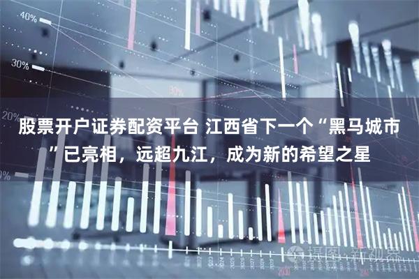 股票开户证券配资平台 江西省下一个“黑马城市”已亮相，远超九江，成为新的希望之星