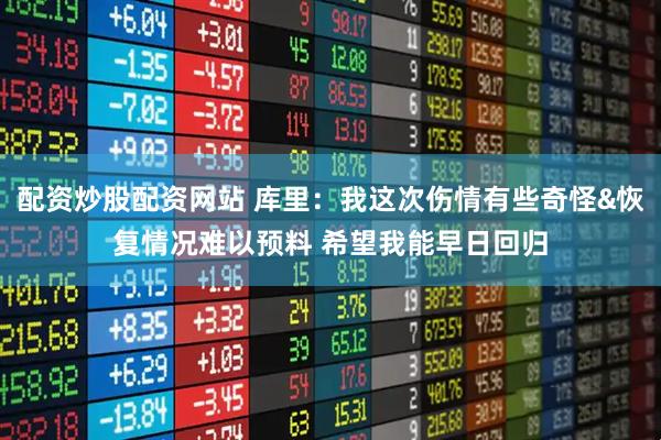 配资炒股配资网站 库里：我这次伤情有些奇怪&恢复情况难以预料 希望我能早日回归