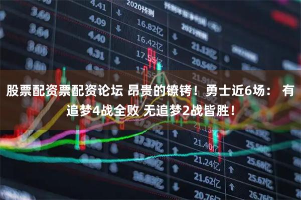股票配资票配资论坛 昂贵的镣铐！勇士近6场： 有追梦4战全败 无追梦2战皆胜！