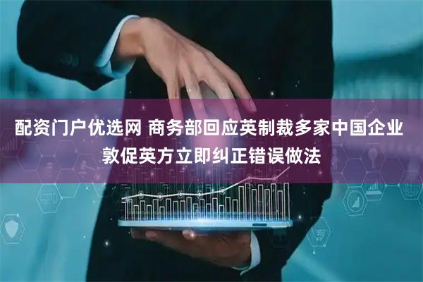 配资门户优选网 商务部回应英制裁多家中国企业 敦促英方立即纠正错误做法