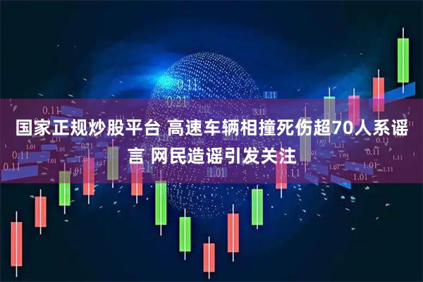 国家正规炒股平台 高速车辆相撞死伤超70人系谣言 网民造谣引发关注