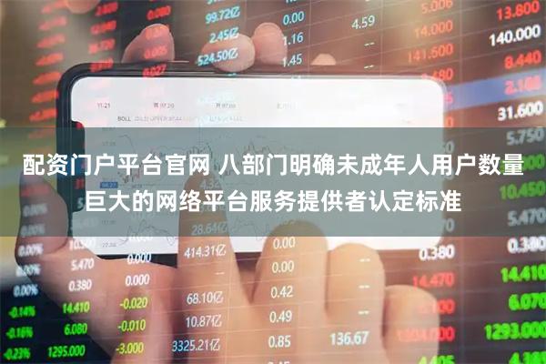 配资门户平台官网 八部门明确未成年人用户数量巨大的网络平台服务提供者认定标准