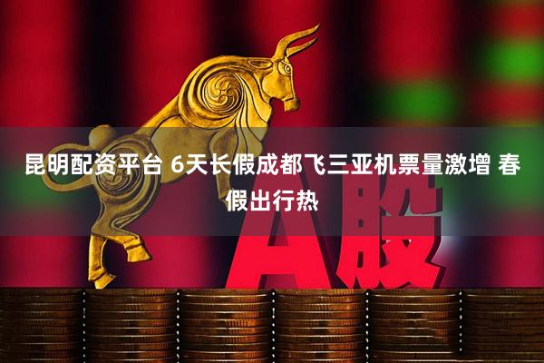 昆明配资平台 6天长假成都飞三亚机票量激增 春假出行热