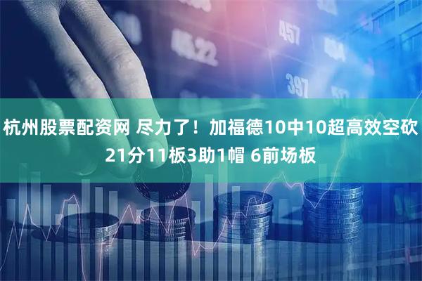 杭州股票配资网 尽力了！加福德10中10超高效空砍21分11板3助1帽 6前场板