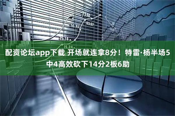 配资论坛app下载 开场就连拿8分！特雷·杨半场5中4高效砍下14分2板6助