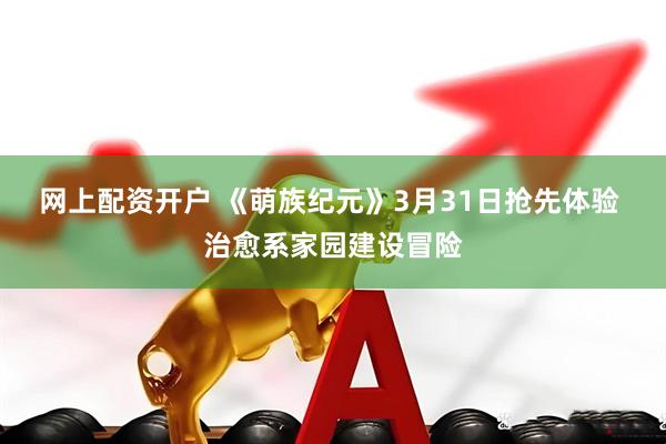 网上配资开户 《萌族纪元》3月31日抢先体验 治愈系家园建设冒险