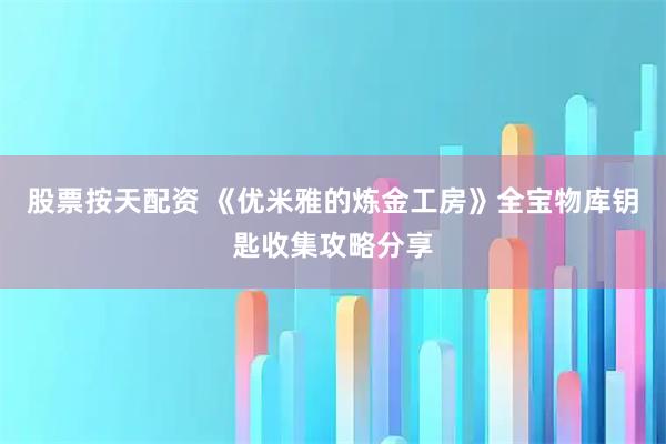 股票按天配资 《优米雅的炼金工房》全宝物库钥匙收集攻略分享