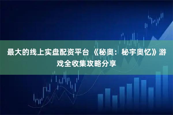 最大的线上实盘配资平台 《秘奥：秘宇奥忆》游戏全收集攻略分享