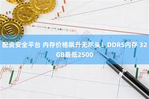 配资安全平台 内存价格飙升无尽头！DDR5内存 32GB最低2500