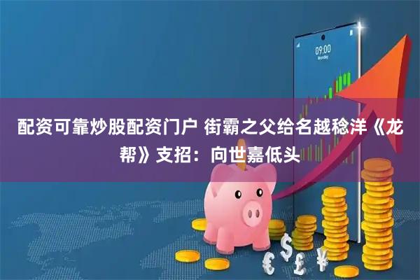 配资可靠炒股配资门户 街霸之父给名越稔洋《龙帮》支招：向世嘉低头