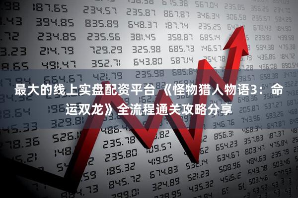 最大的线上实盘配资平台 《怪物猎人物语3：命运双龙》全流程通关攻略分享