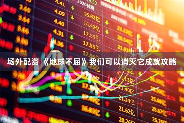 场外配资 《地球不屈》我们可以消灭它成就攻略