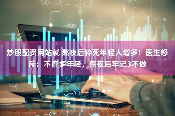 炒股配资网站就 熬夜后猝死年轻人增多！医生怒斥：不管多年轻，熬夜后牢记3不做