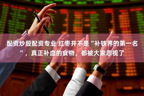 配资炒股配资专业 红枣并不是“补铁界的第一名”，真正补血的食物，都被大家忽视了