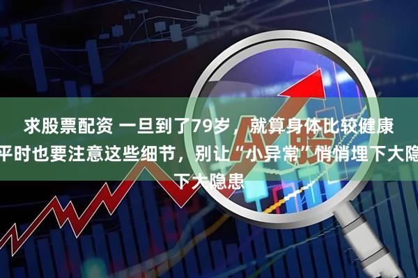 求股票配资 一旦到了79岁，就算身体比较健康，平时也要注意这些细节，别让“小异常”悄悄埋下大隐患