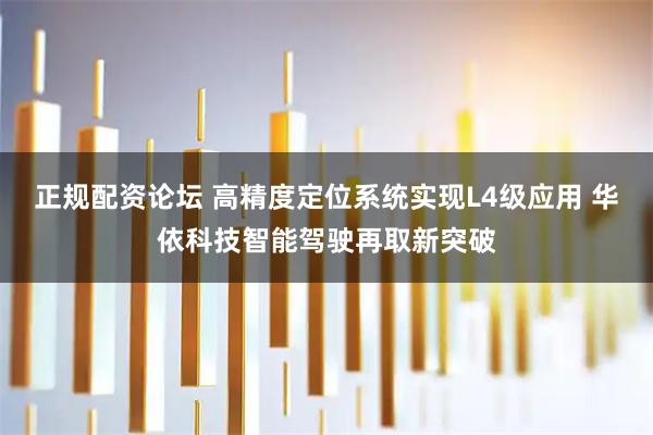 正规配资论坛 高精度定位系统实现L4级应用 华依科技智能驾驶再取新突破