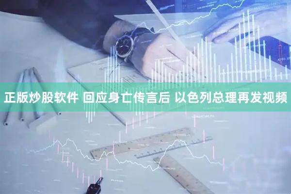 正版炒股软件 回应身亡传言后 以色列总理再发视频