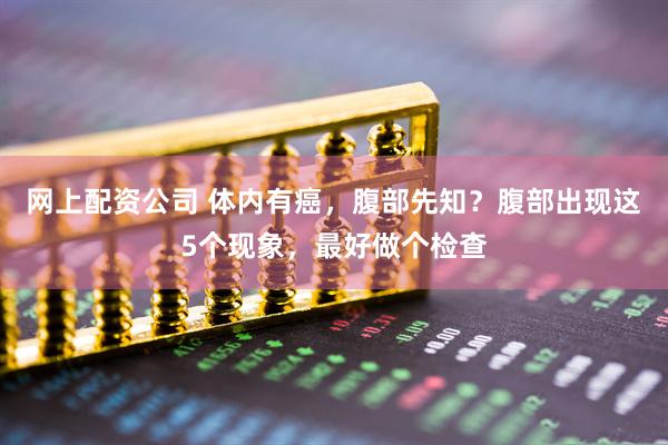 网上配资公司 体内有癌，腹部先知？腹部出现这5个现象，最好做个检查