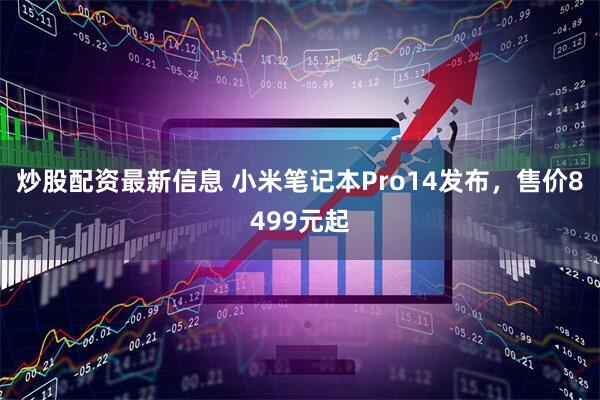 炒股配资最新信息 小米笔记本Pro14发布，售价8499元起