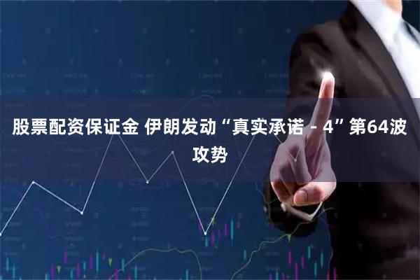 股票配资保证金 伊朗发动“真实承诺－4”第64波攻势