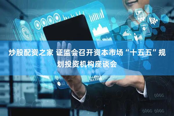 炒股配资之家 证监会召开资本市场“十五五”规划投资机构座谈会