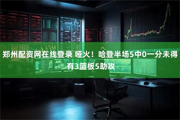 郑州配资网在线登录 哑火！哈登半场5中0一分未得 有3篮板5助攻
