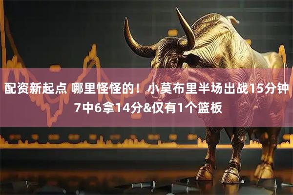 配资新起点 哪里怪怪的！小莫布里半场出战15分钟 7中6拿14分&仅有1个篮板
