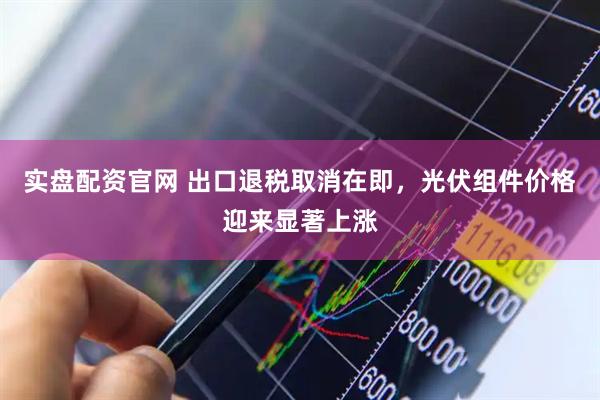 实盘配资官网 出口退税取消在即，光伏组件价格迎来显著上涨
