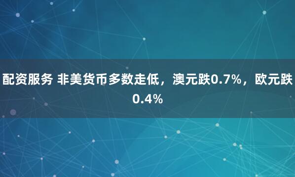 配资服务 非美货币多数走低，澳元跌0.7%，欧元跌0.4%