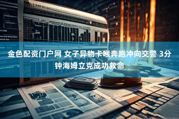 金色配资门户网 女子异物卡喉奔跑冲向交警 3分钟海姆立克成功救命