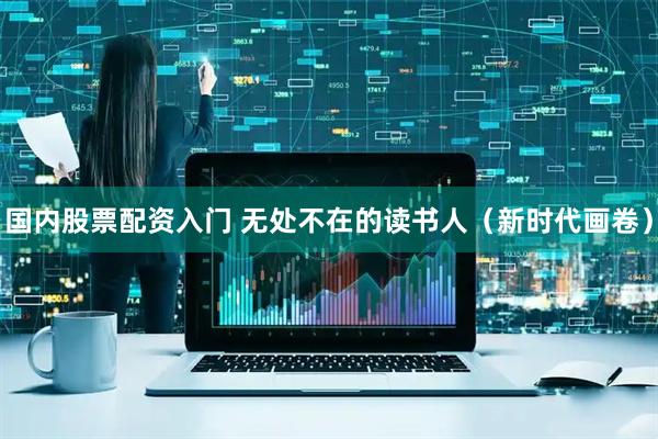 国内股票配资入门 无处不在的读书人（新时代画卷）