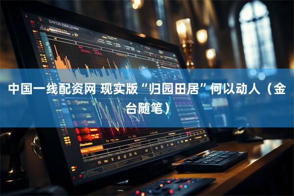 中国一线配资网 现实版“归园田居”何以动人（金台随笔）
