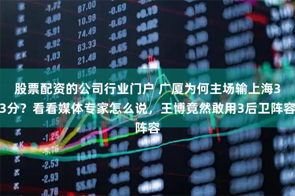 股票配资的公司行业门户 广厦为何主场输上海33分？看看媒体专家怎么说，王博竟然敢用3后卫阵容